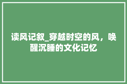 读风记叙_穿越时空的风，唤醒沉睡的文化记忆