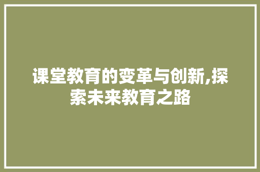 课堂教育的变革与创新,探索未来教育之路