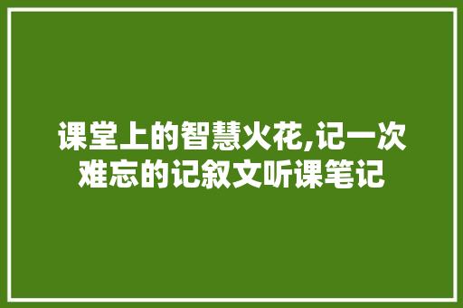 课堂上的智慧火花,记一次难忘的记叙文听课笔记