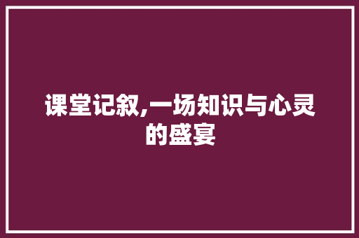 课堂记叙,一场知识与心灵的盛宴