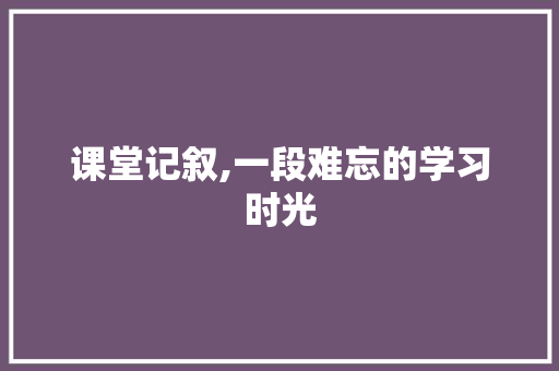 课堂记叙,一段难忘的学习时光