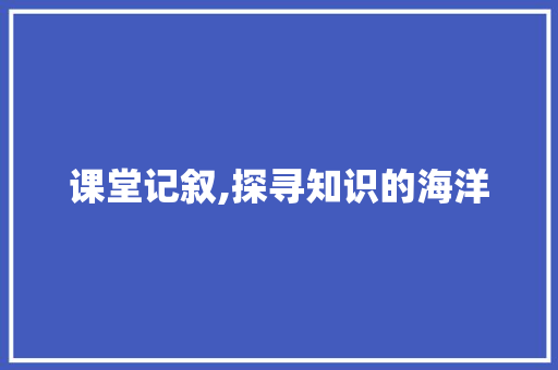 课堂记叙,探寻知识的海洋