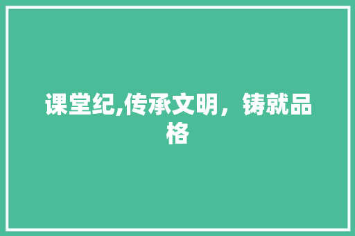 课堂纪,传承文明，铸就品格