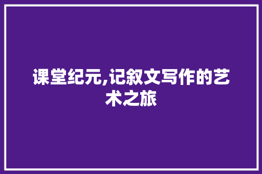 课堂纪元,记叙文写作的艺术之旅