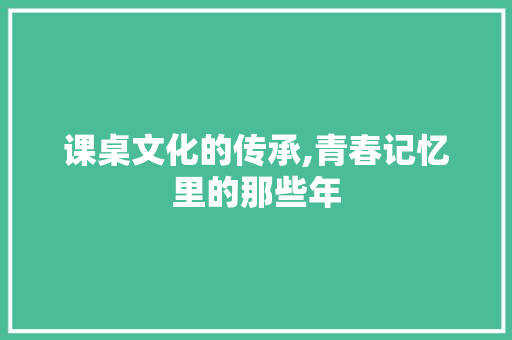 课桌文化的传承,青春记忆里的那些年