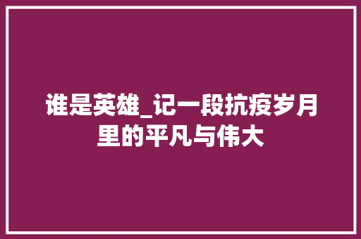 谁是英雄_记一段抗疫岁月里的平凡与伟大