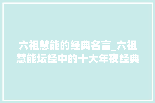 六祖慧能的经典名言_六祖慧能坛经中的十大年夜经典语录品悟聪慧人生