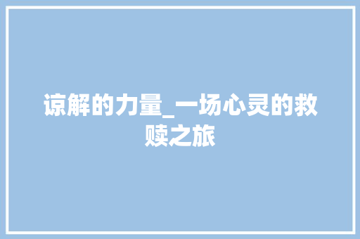 谅解的力量_一场心灵的救赎之旅