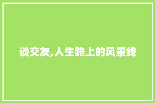 谈交友,人生路上的风景线