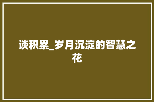 谈积累_岁月沉淀的智慧之花