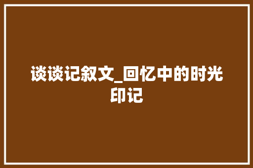 谈谈记叙文_回忆中的时光印记