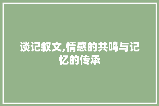 谈记叙文,情感的共鸣与记忆的传承