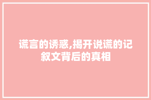 谎言的诱惑,揭开说谎的记叙文背后的真相