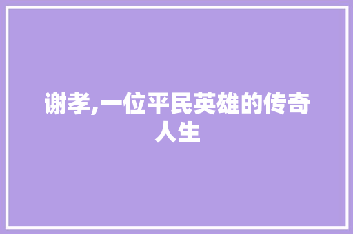 谢孝,一位平民英雄的传奇人生