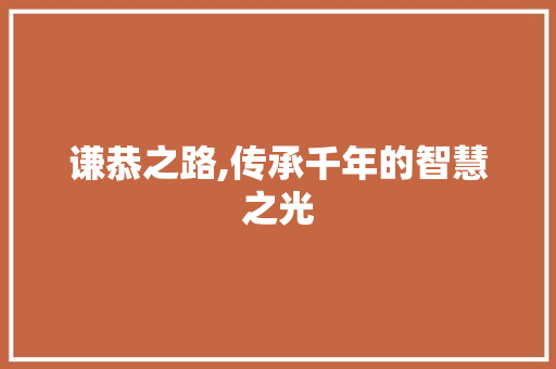 谦恭之路,传承千年的智慧之光 致辞范文