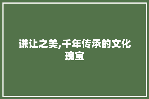 谦让之美,千年传承的文化瑰宝