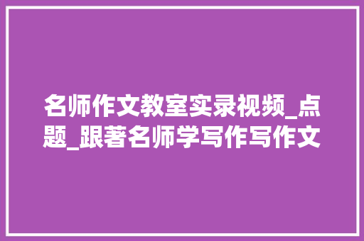 名师作文教室实录视频_点题_跟著名师学写作写作文若何点题东津实验中学李延军