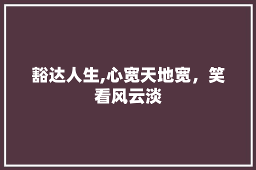 豁达人生,心宽天地宽，笑看风云淡