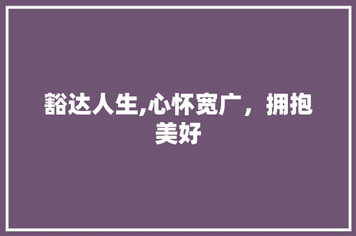 豁达人生,心怀宽广，拥抱美好