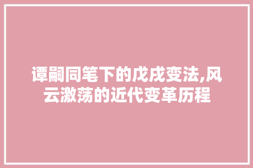 谭嗣同笔下的戊戌变法,风云激荡的近代变革历程