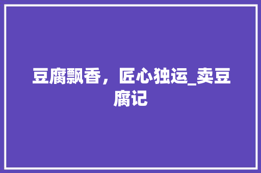 豆腐飘香，匠心独运_卖豆腐记