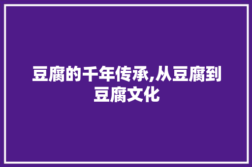 豆腐的千年传承,从豆腐到豆腐文化