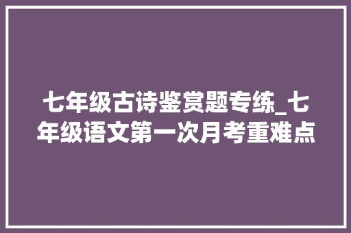 七年级古诗鉴赏题专练_七年级语文第一次月考重难点题型专练古诗词鉴赏20篇