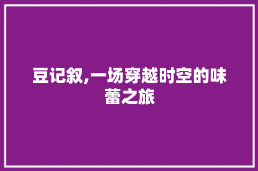 豆记叙,一场穿越时空的味蕾之旅