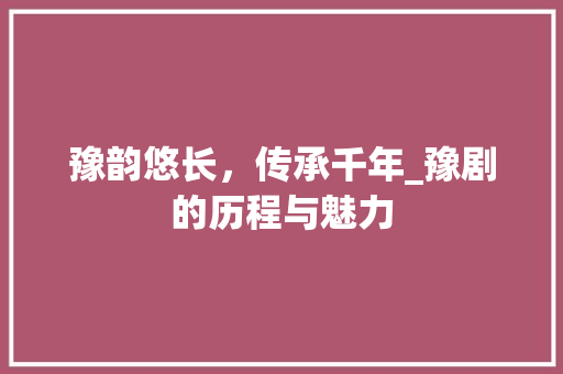 豫韵悠长，传承千年_豫剧的历程与魅力