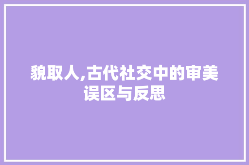 貌取人,古代社交中的审美误区与反思