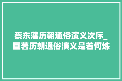 蔡东藩历朝通俗演义次序_巨著历朝通俗演义是若何炼成的谈蔡东藩十年呕心沥血之创作