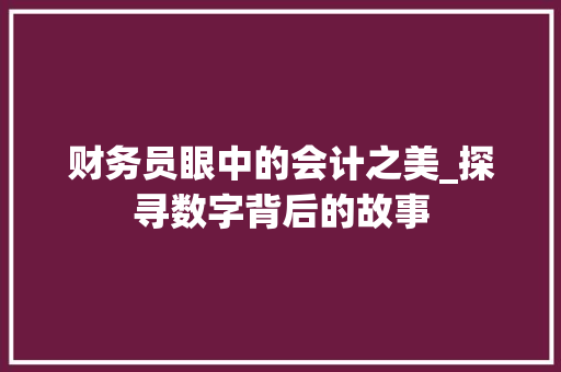 财务员眼中的会计之美_探寻数字背后的故事