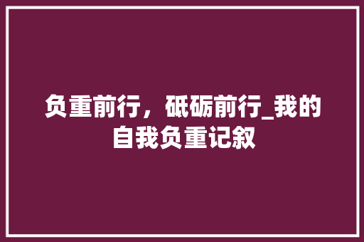 负重前行，砥砺前行_我的自我负重记叙