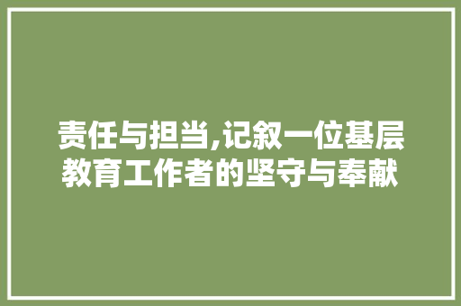 责任与担当,记叙一位基层教育工作者的坚守与奉献