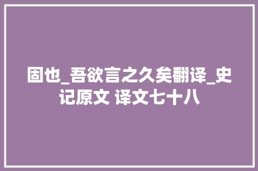 固也_吾欲言之久矣翻译_史记原文 译文七十八