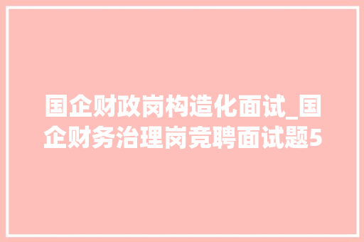 国企财政岗构造化面试_国企财务治理岗竞聘面试题5套和专业题22问及谜底