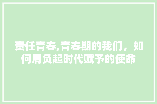 责任青春,青春期的我们，如何肩负起时代赋予的使命