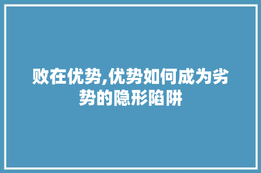 败在优势,优势如何成为劣势的隐形陷阱