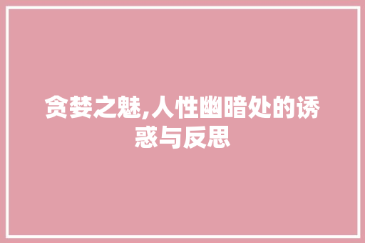 贪婪之魅,人性幽暗处的诱惑与反思