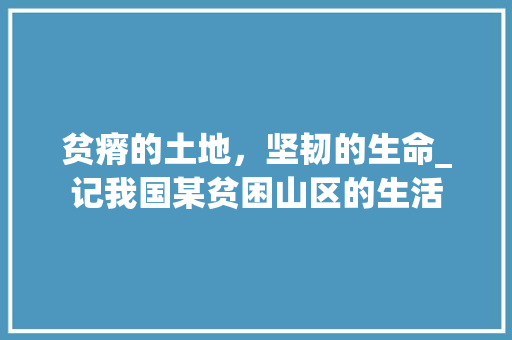 贫瘠的土地，坚韧的生命_记我国某贫困山区的生活