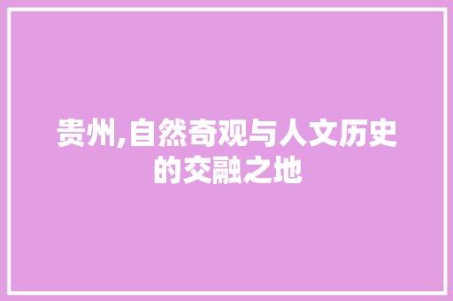 贵州,自然奇观与人文历史的交融之地