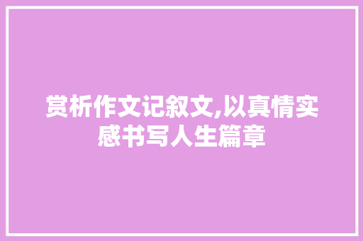 赏析作文记叙文,以真情实感书写人生篇章