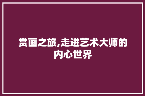 赏画之旅,走进艺术大师的内心世界