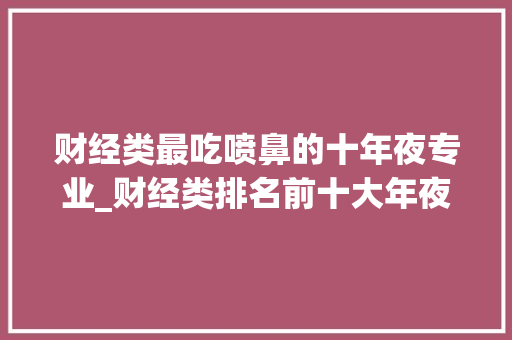 财经类最吃喷鼻的十年夜专业_财经类排名前十大年夜学有哪些王牌专业卒业生前景若何一文理解 职场范文