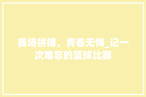 赛场拼搏，青春无悔_记一次难忘的篮球比赛