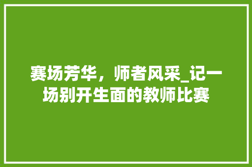 赛场芳华，师者风采_记一场别开生面的教师比赛