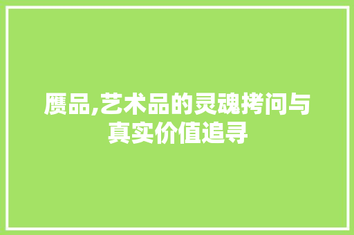 赝品,艺术品的灵魂拷问与真实价值追寻