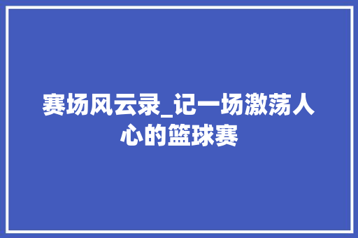 赛场风云录_记一场激荡人心的篮球赛