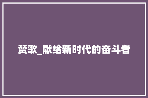 赞歌_献给新时代的奋斗者