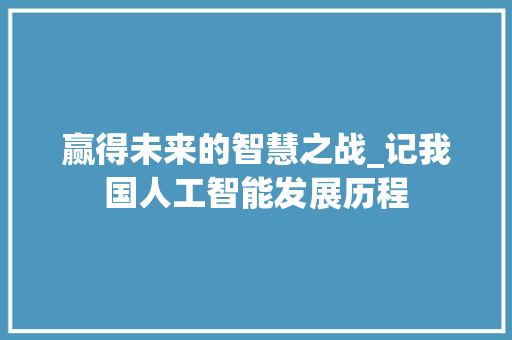 赢得未来的智慧之战_记我国人工智能发展历程